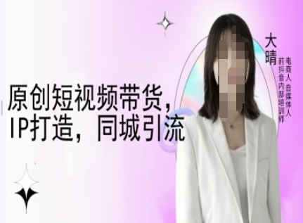 原创短视频带货，IP打造，同城引流-大晴自媒体教程——海蓝资源创业项目网-海蓝资源_海蓝资源库