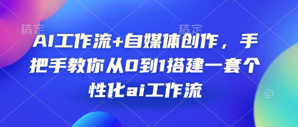 AI工作流+自媒体创作，手把手教你从0到1搭建一套个性化ai工作流——海蓝资源创业项目网-海蓝资源_海蓝资源库