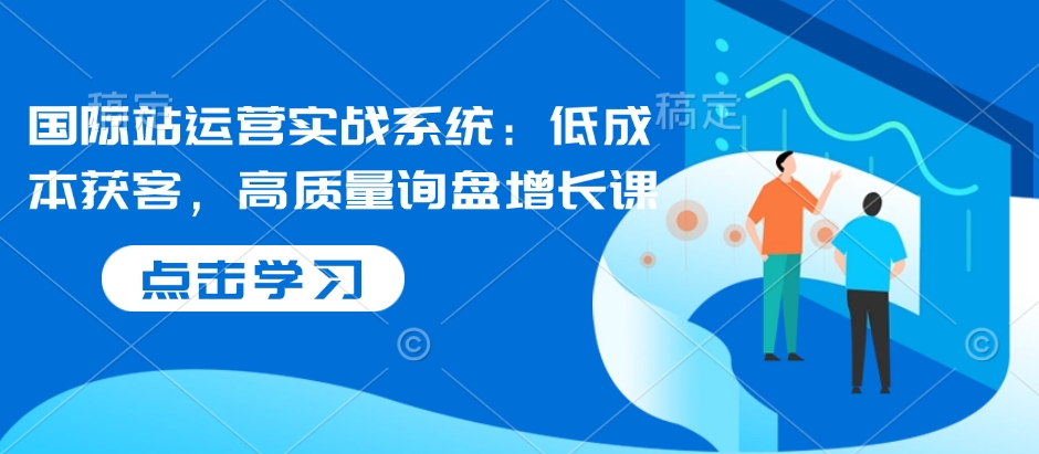 国际站运营实战系统：低成本获客，高质量询盘增长课——海蓝资源创业项目网-海蓝资源_海蓝资源库