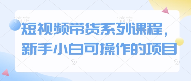 短视频带货系列课程，新手小白可操作的项目——生财有道创业项目网_海蓝资源库