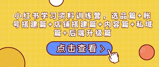 小红书学习资料训练营，选品篇+账号搭建篇+店铺搭建篇+内容篇+私域篇+后端升级篇——生财有道创业项目网_海蓝资源库