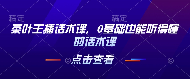 茶叶主播话术课，0基础也能听得懂的话术课——海蓝资源创业项目网-海蓝资源_海蓝资源库