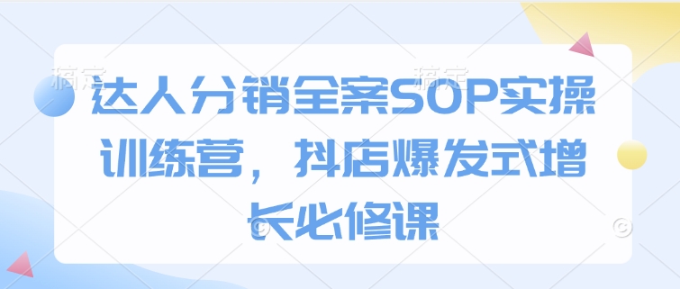 达人分销全案SOP实操训练营，抖店爆发式增长必修课——海蓝资源创业项目网-海蓝资源_海蓝资源库