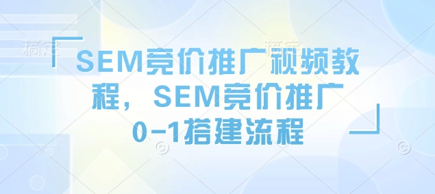 SEM竞价推广视频教程，SEM竞价推广0-1搭建流程——生财有道创业项目网_海蓝资源库