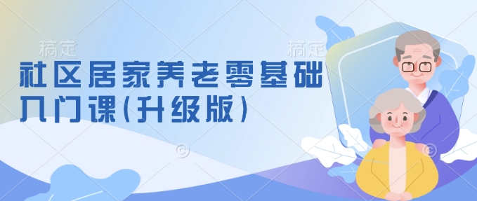 社区居家养老零基础入门课(升级版)了解新手做养老的可行模式，掌握养老项目的筹备方法——海蓝资源创业项目网-海蓝资源_海蓝资源库