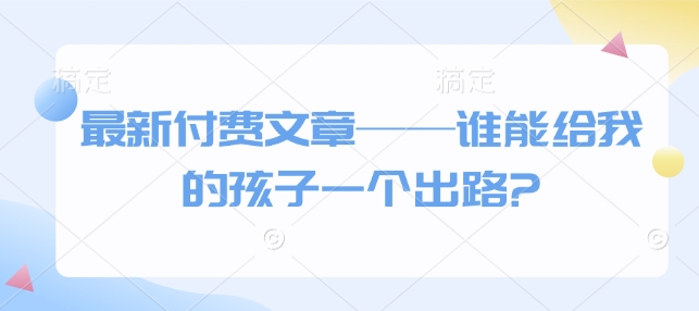 最新付费文章——谁能给我的孩子一个出路?——海蓝资源创业项目网-海蓝资源_海蓝资源库