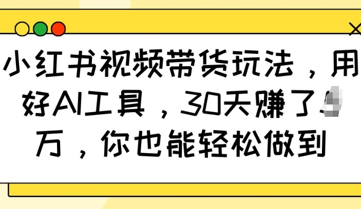 小红书视频带货玩法，用好AI工具，30天收益过W，你也能轻松做到——海蓝资源创业项目网-海蓝资源_海蓝资源库