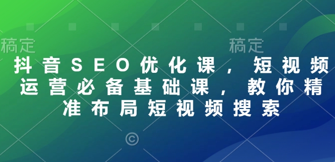 抖音SEO优化课，短视频运营必备基础课，教你精准布局短视频搜索——海蓝资源创业项目网-海蓝资源_海蓝资源库