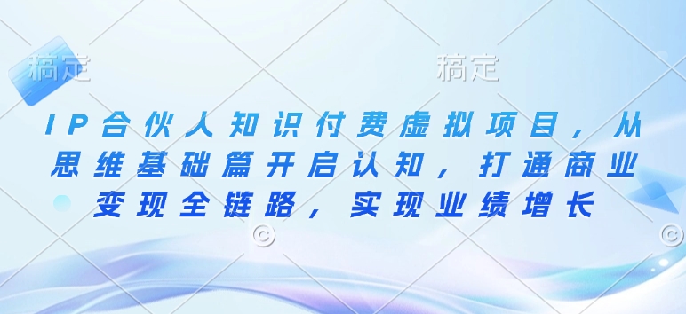 IP合伙人知识付费虚拟项目，从思维基础篇开启认知，打通商业变现全链路，实现业绩增长——海蓝资源创业项目网-海蓝资源_海蓝资源库