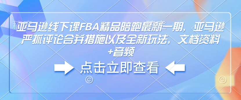 亚马逊线下课FBA精品陪跑最新一期，亚马逊严抓评论合并措施以及全新玩法，文档资料+音频——海蓝资源创业项目网-海蓝资源_海蓝资源库