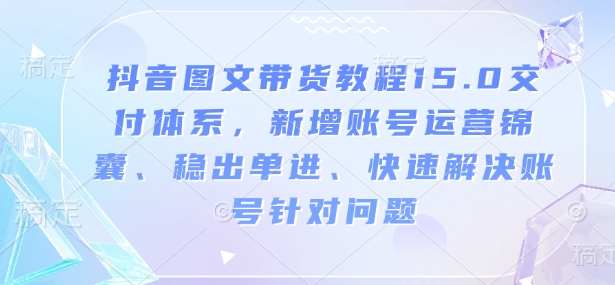 抖音图文带货教程15.0交付体系，新增账号运营锦囊、稳出单进、快速解决账号针对问题——海蓝资源创业项目网-海蓝资源_海蓝资源库