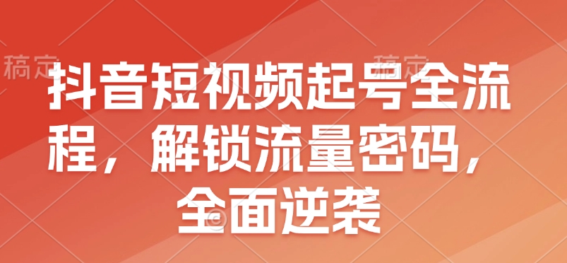 抖音短视频起号全流程，解锁流量密码，全面逆袭——海蓝资源创业项目网-海蓝资源_海蓝资源库