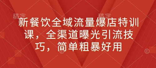 新餐饮全域流量爆店特训课，全渠道曝光引流技巧，简单粗暴好用——海蓝资源创业项目网-海蓝资源_海蓝资源库