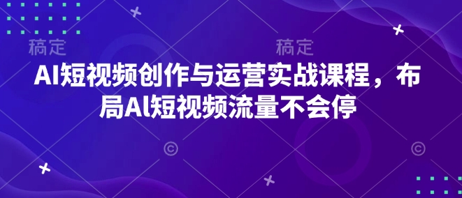 AI短视频创作与运营实战课程，布局Al短视频流量不会停——海蓝资源创业项目网-海蓝资源_海蓝资源库