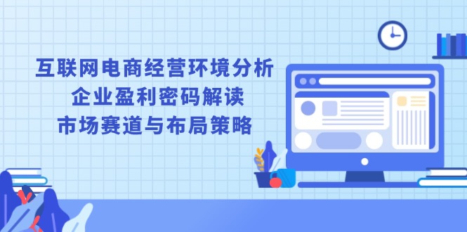 （13878期）互联网电商经营环境分析 , 企业盈利密码解读 , 市场赛道与布局策略_海蓝资源创业项目网-海蓝资源_海蓝资源库