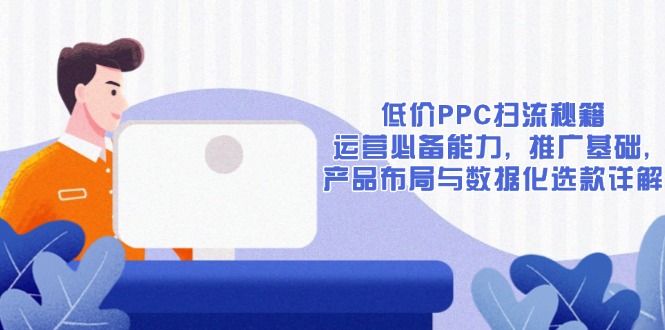 （13879期）低价PPC扫流秘籍：运营必备能力 , 推广基础 , 产品布局与数据化选款详解_海蓝资源创业项目网-海蓝资源_海蓝资源库