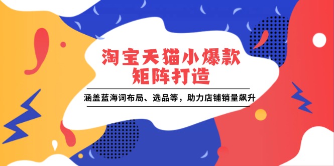 （13882期）淘宝天猫小爆款矩阵打造：涵盖蓝海词布局、选品等，助力店铺销量飙升_海蓝资源创业项目网-海蓝资源_海蓝资源库