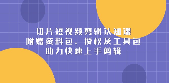 （13888期）切片短视频剪辑认知课，附赠资料包、授权及工具包，助力快速上手剪辑_海蓝资源库