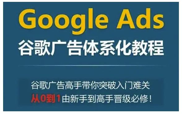 Google Ads谷歌广告体系化教程，谷歌广告高手带你突破入门难关，从0到1由新手到高手晋级必修_海蓝资源创业网-海蓝资源_海蓝资源库