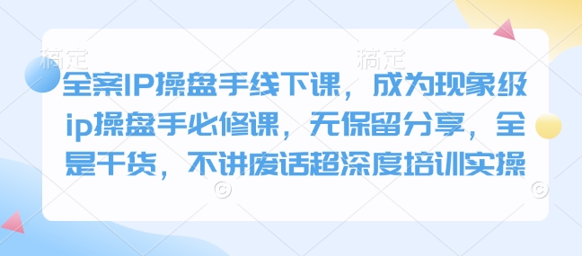 全案IP操盘手线下课，成为现象级ip操盘手必修课，无保留分享，全是干货，不讲废话超深度培训实操——海蓝资源创业项目网-海蓝资源_海蓝资源库