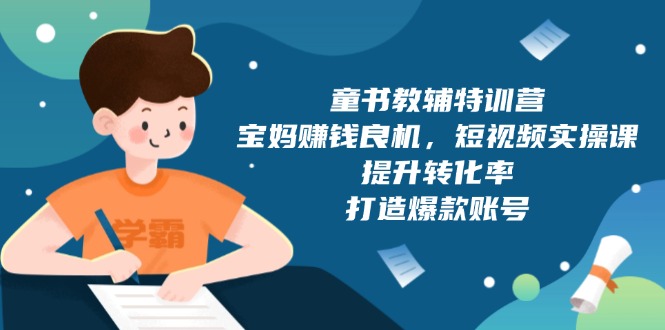 （13899期）童书教辅特训营，宝妈赚钱良机，短视频实操课，提升转化率，打造爆款账号_海蓝资源库