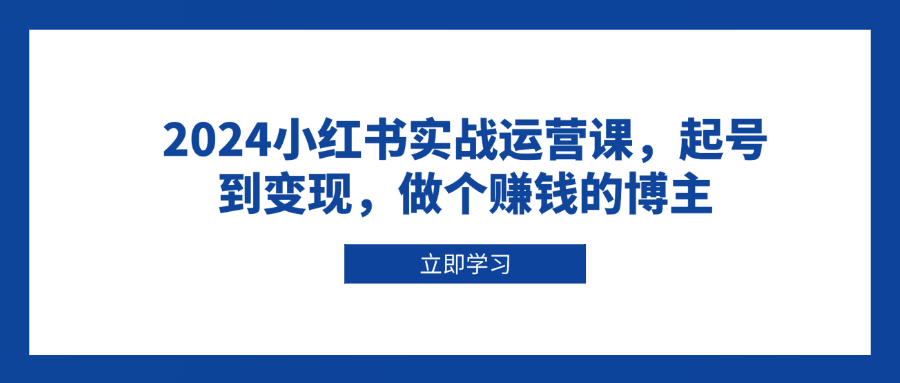 （13841期）2024小红书实战运营课，起号到变现，做个赚钱的博主_海蓝资源创业项目网-海蓝资源_海蓝资源库