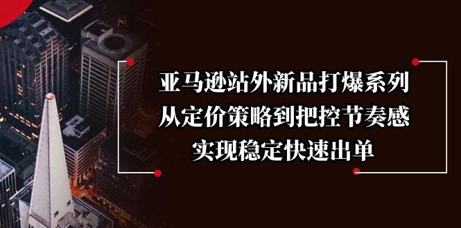 （13970期）亚马逊站外新品打爆系列，从定价策略到把控节奏感，实现稳定快速出单_海蓝资源创业项目网-海蓝资源_海蓝资源库