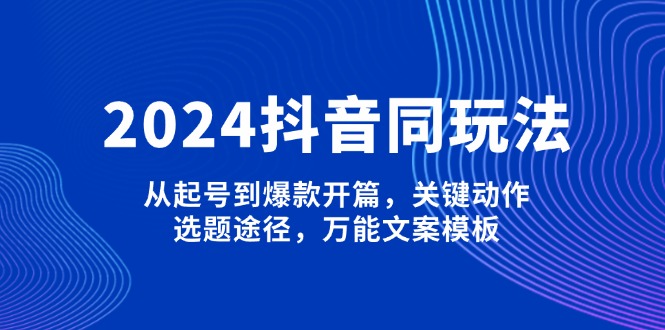 （13982期）2024抖音同玩法，从起号到爆款开篇，关键动作，选题途径，万能文案模板_海蓝资源创业项目网-海蓝资源_海蓝资源库