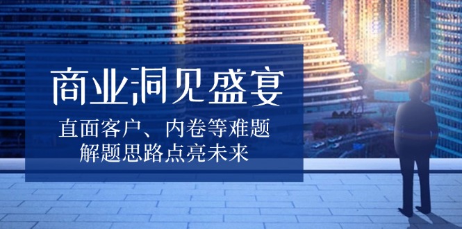 （13845期）商业洞见盛宴，直面客户、内卷等难题，解题思路点亮未来_海蓝资源创业项目网-海蓝资源_海蓝资源库