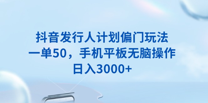 （13967期）抖音发行人计划偏门玩法，一单50，手机平板无脑操作，日入3000+_海蓝资源创业项目网-海蓝资源_海蓝资源库