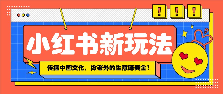 小红书流量新玩法，传播中国传统文化的同时，做老外的生意赚美金！_海蓝资源创业网-海蓝资源_海蓝资源库