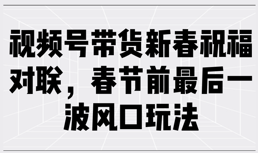 （13991期）视频号带货新春祝福对联，春节前最后一波风口玩法_海蓝资源创业项目网-海蓝资源_海蓝资源库