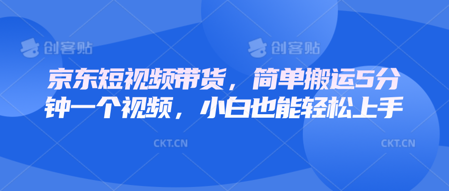 京东短视频带货，简单搬运5分钟一个视频，小白也能轻松上手_海蓝资源创业网-海蓝资源_海蓝资源库