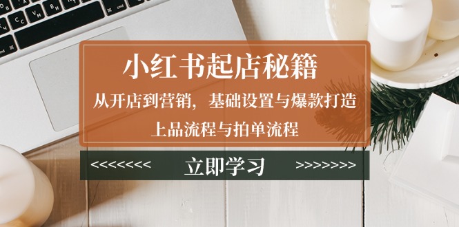 （13912期）小红书起店秘籍：从开店到营销，基础设置与爆款打造、上品流程与拍单流程_海蓝资源库