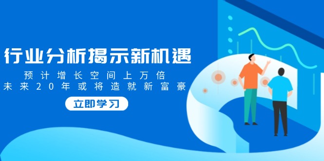 （14176期）行业分析揭示新机遇，预计增长空间上万倍，未来20年或将造就新富豪_海蓝资源创业项目网-海蓝资源_海蓝资源库