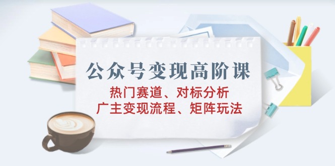 （14177期）公众号变现高阶课：热门赛道、对标分析、广告主变现流程、矩阵玩法_海蓝资源创业项目网-海蓝资源_海蓝资源库