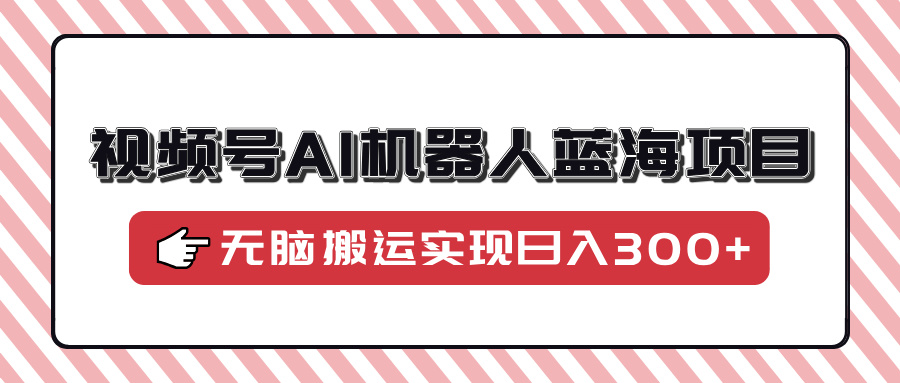 （14107期）视频号AI机器人蓝海项目，操作简单适合0基础小白，无脑搬运实现日入300+_海蓝资源创业项目网-海蓝资源_海蓝资源库