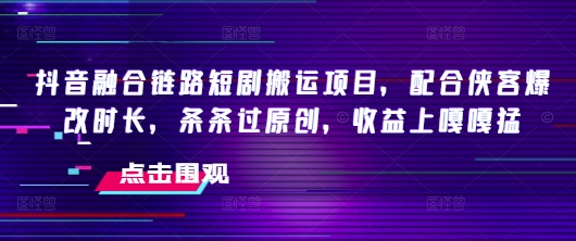 抖音融合链路短剧搬运项目，配合侠客爆改时长，条条过原创，收益嘎嘎猛——海蓝资源创业项目网-海蓝资源_海蓝资源库