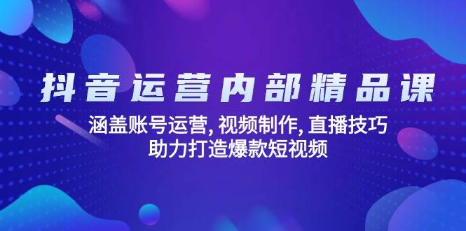 抖音运营内部精品课：涵盖账号运营 , 视频制作 , 直播技巧 , 助力打造爆款短视频_海蓝资源创业网-海蓝资源_海蓝资源库