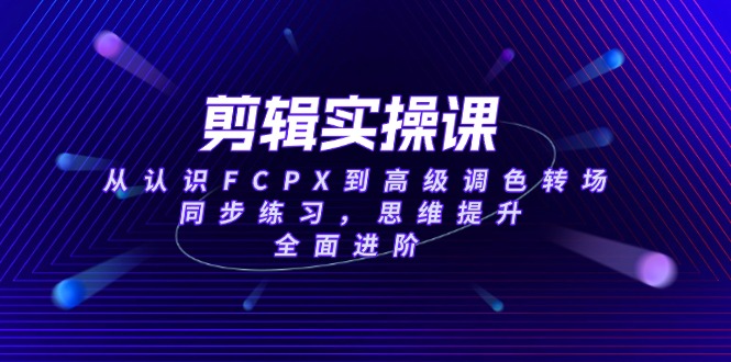 （14078期）剪辑实操课，从认识FCPX到高级调色转场，同步练习，思维提升，全面进阶_海蓝资源创业项目网-海蓝资源_海蓝资源库